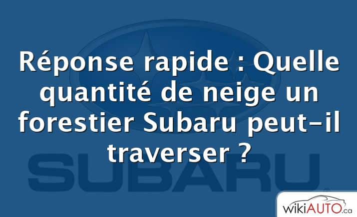 Réponse rapide : Quelle quantité de neige un forestier Subaru peut-il traverser ?